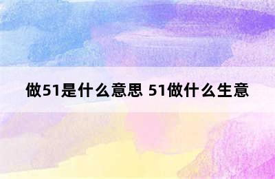 做51是什么意思 51做什么生意